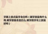 牙刷上放点盐牙会白吗（刷牙放盐有什么用,刷牙放盐会变白么,刷牙的牙膏上放盐好吗）
