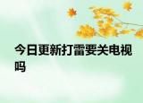 今日更新打雷要关电视吗