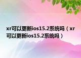 xr可以更新ios15.2系统吗（xr可以更新ios15.2系统吗）