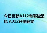 今日更新AJ12有哪些配色 AJ12开箱鉴赏