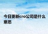 今日更新cro公司是什么意思