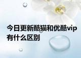 今日更新酷猫和优酷vip有什么区别