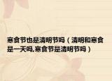 寒食节也是清明节吗（清明和寒食是一天吗,寒食节是清明节吗）