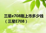 三星e708刚上市多少钱（三星E708）