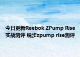 今日更新Reebok ZPump Rise实战测评 锐步zpump rise测评