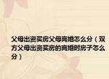 父母出资买房父母离婚怎么分（双方父母出资买房的离婚时房子怎么分）
