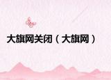 大旗网关闭（大旗网）