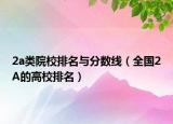 2a类院校排名与分数线（全国2A的高校排名）