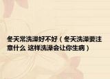 冬天常洗澡好不好（冬天洗澡要注意什么 这样洗澡会让你生病）