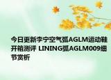 今日更新李宁空气弧AGLM运动鞋开箱测评 LINING弧AGLM009细节赏析