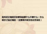 我知道正确刷牙的要领是要什么不要什么（怎么刷牙才是正确的 一定要避开刷牙的这些误区）