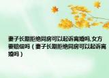 妻子长期拒绝同房可以起诉离婚吗,女方要赔偿吗（妻子长期拒绝同房可以起诉离婚吗）