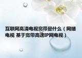 互联网高清电视宽带是什么（网络电视 基于宽带高速IP网电视）