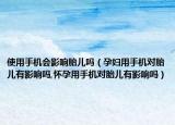 使用手机会影响胎儿吗（孕妇用手机对胎儿有影响吗,怀孕用手机对胎儿有影响吗）