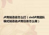 卢克制造者怎么打（dnf卢克团队模式制造者卢克任务怎么做）