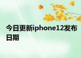 今日更新iphone12发布日期