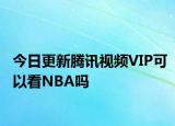 今日更新腾讯视频VIP可以看NBA吗
