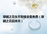 穿越之丑女不愁嫁全集免费（穿越之丑后休夫）