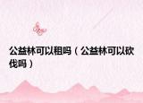 公益林可以租吗（公益林可以砍伐吗）