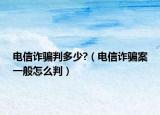 电信诈骗判多少?（电信诈骗案一般怎么判）