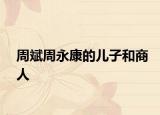 周斌周永康的儿子和商人
