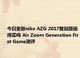 今日更新nike AZG 2017复刻版值得买吗 Air Zoom Generation First Game测评