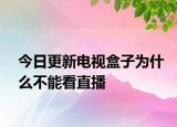 今日更新电视盒子为什么不能看直播