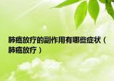 肺癌放疗的副作用有哪些症状（肺癌放疗）
