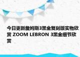 今日更新詹姆斯3黑金复刻版实物欣赏 ZOOM LEBRON 3黑金细节欣赏