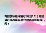 青团放冰箱冷藏可以放多久（青团可以放冰箱吗,青团放冰箱能存放几天）