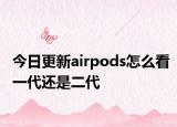 今日更新airpods怎么看一代还是二代