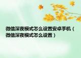 微信深夜模式怎么设置安卓手机（微信深夜模式怎么设置）