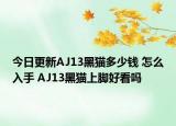 今日更新AJ13黑猫多少钱 怎么入手 AJ13黑猫上脚好看吗
