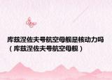 库兹涅佐夫号航空母舰是核动力吗（库兹涅佐夫号航空母舰）