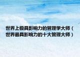 世界上极具影响力的管理学大师（世界最具影响力的十大管理大师）