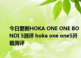 今日更新HOKA ONE ONE BONDI 5测评 hoka one one5开箱测评