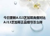 今日更新AJ13芝加哥真假对比 AJ13芝加哥正品细节怎么样
