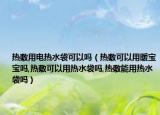 热敷用电热水袋可以吗（热敷可以用暖宝宝吗,热敷可以用热水袋吗,热敷能用热水袋吗）