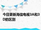 今日更新海信电视3A和3D的区别