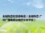 全城热恋栏目组电话（全城热恋 广州广播电视台婚恋交友节目）