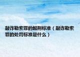 敲诈勒索罪的起刑标准（敲诈勒索罪的处罚标准是什么）