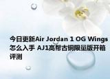 今日更新Air Jordan 1 OG Wings怎么入手 AJ1高帮古铜限量版开箱评测