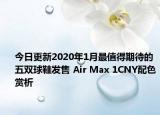 今日更新2020年1月最值得期待的五双球鞋发售 Air Max 1CNY配色赏析