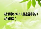 胡润榜2022最新排名（胡润榜）