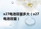 x27电池容量多大（x27电池容量）