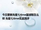 今日更新先驱七time篮球鞋怎么样 先驱七time实战测评