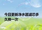 今日更新净水器滤芯多久换一次