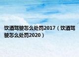 饮酒驾驶怎么处罚2017（饮酒驾驶怎么处罚2020）
