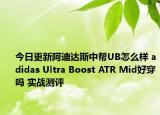 今日更新阿迪达斯中帮UB怎么样 adidas Ultra Boost ATR Mid好穿吗 实战测评
