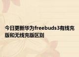 今日更新华为freebuds3有线充版和无线充版区别
